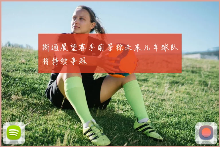 斯通展望赛季前景称未来几年球队将持续争冠