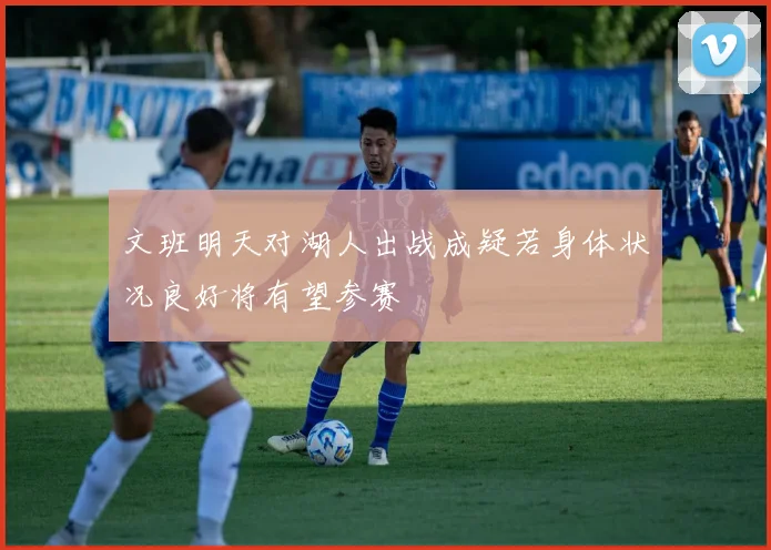 文班明天对湖人出战成疑若身体状况良好将有望参赛