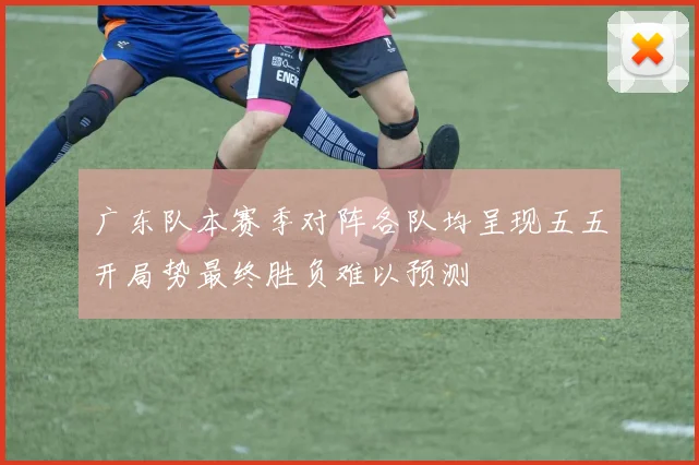 广东队本赛季对阵各队均呈现五五开局势最终胜负难以预测