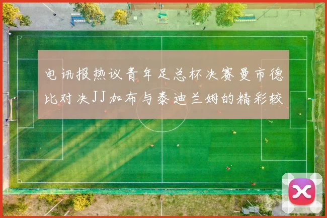 电讯报热议青年足总杯决赛曼市德比对决JJ加布与泰迪兰姆的精彩较量
