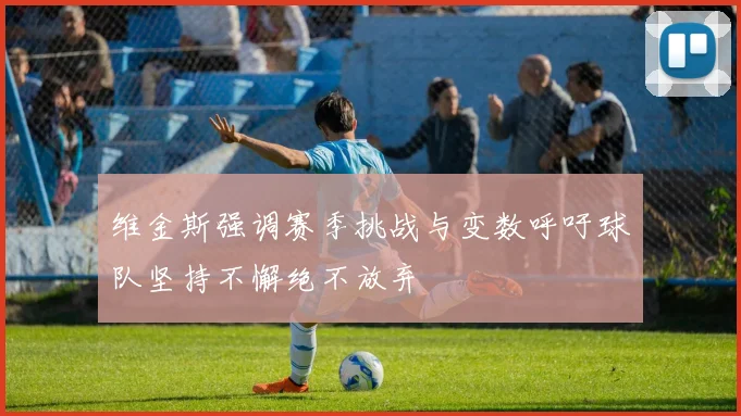 维金斯强调赛季挑战与变数呼吁球队坚持不懈绝不放弃