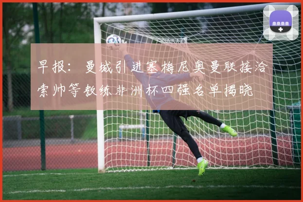 早报：曼城引进塞梅尼奥曼联接洽索帅等教练非洲杯四强名单揭晓
