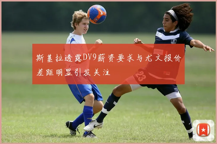 斯基拉透露DV9薪资要求与尤文报价差距明显引发关注