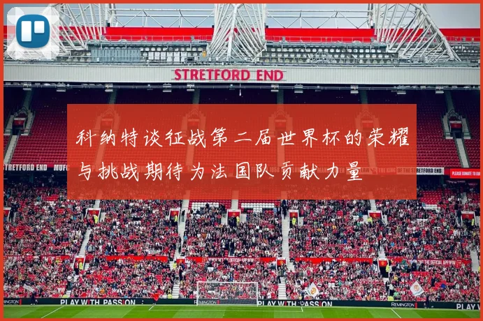 科纳特谈征战第二届世界杯的荣耀与挑战期待为法国队贡献力量