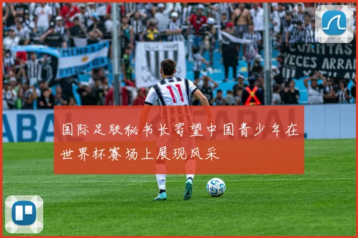 国际足联秘书长寄望中国青少年在世界杯赛场上展现风采