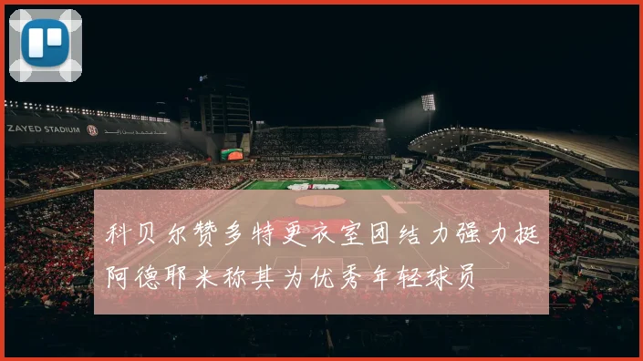 科贝尔赞多特更衣室团结力强力挺阿德耶米称其为优秀年轻球员