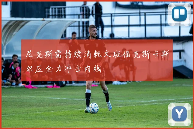 尼克斯需持续消耗文班福克斯卡斯尔应全力冲击内线