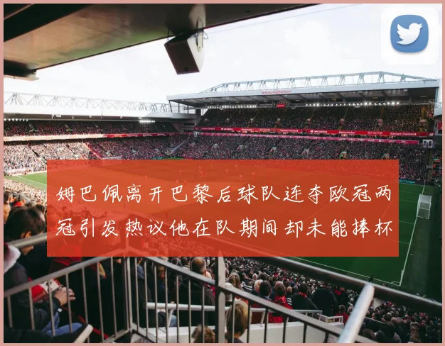 姆巴佩离开巴黎后球队连夺欧冠两冠引发热议他在队期间却未能捧杯