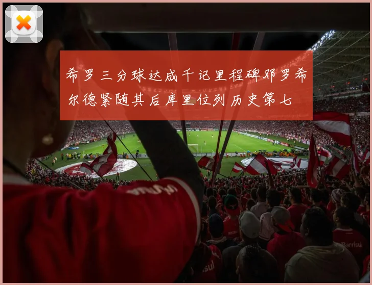 希罗三分球达成千记里程碑邓罗希尔德紧随其后库里位列历史第七