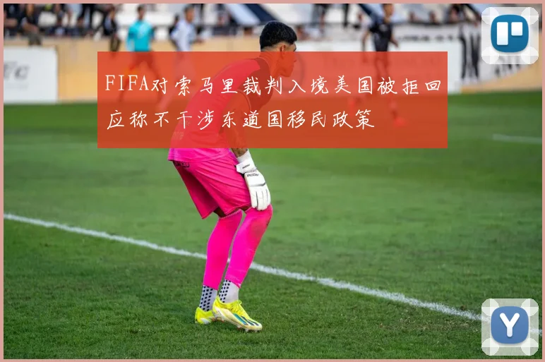 FIFA对索马里裁判入境美国被拒回应称不干涉东道国移民政策
