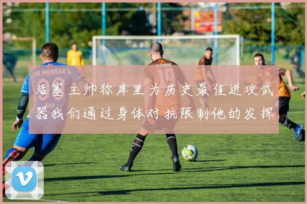 活塞主帅称库里为历史最佳进攻武器我们通过身体对抗限制他的发挥
