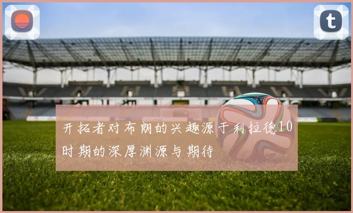 开拓者对布朗的兴趣源于利拉德10时期的深厚渊源与期待