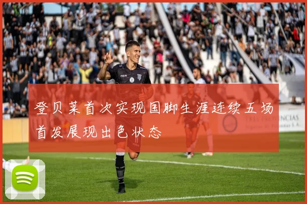 登贝莱首次实现国脚生涯连续五场首发展现出色状态