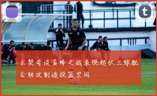 东契奇谈黄蜂之战表现起伏三球配合助攻制造投篮空间