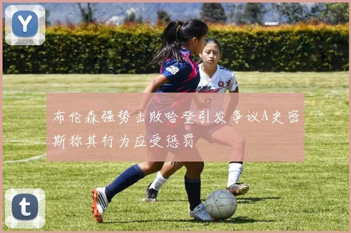 布伦森强势击败哈登引发争议A史密斯称其行为应受惩罚