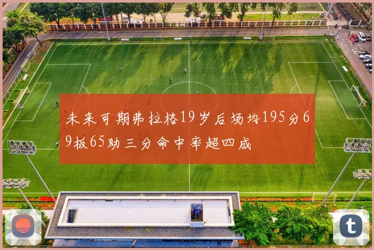 未来可期弗拉格19岁后场均195分69板65助三分命中率超四成