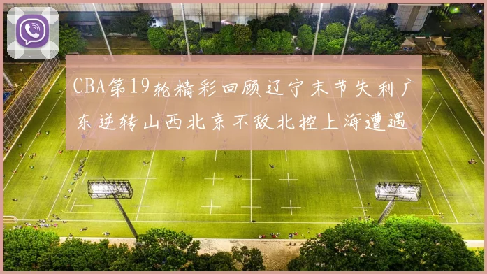 CBA第19轮精彩回顾辽宁末节失利广东逆转山西北京不敌北控上海遭遇浙江重创