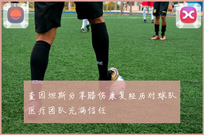 奎因坦斯分享膝伤康复经历对球队医疗团队充满信任