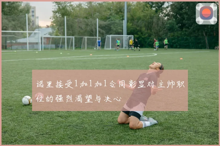 诺里接受1加1加1合同彰显对主帅职位的强烈渴望与决心