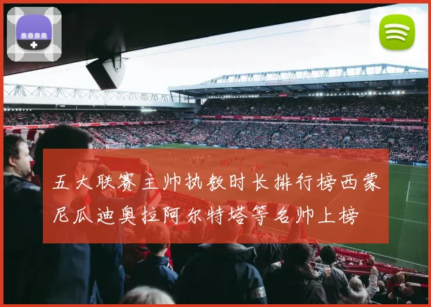 五大联赛主帅执教时长排行榜西蒙尼瓜迪奥拉阿尔特塔等名帅上榜