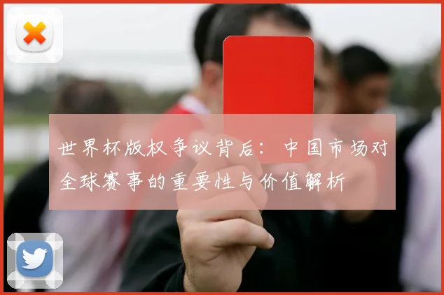 世界杯版权争议背后：中国市场对全球赛事的重要性与价值解析