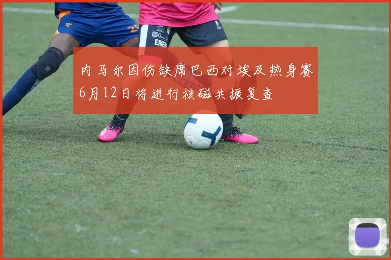 内马尔因伤缺席巴西对埃及热身赛6月12日将进行核磁共振复查