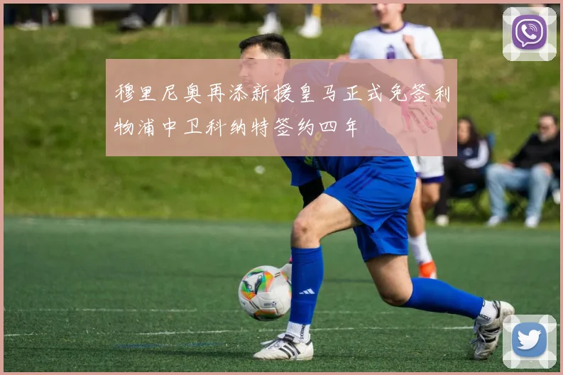 穆里尼奥再添新援皇马正式免签利物浦中卫科纳特签约四年