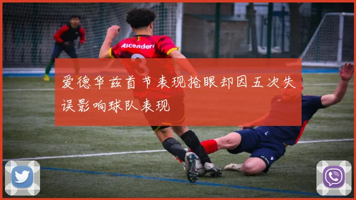 爱德华兹首节表现抢眼却因五次失误影响球队表现