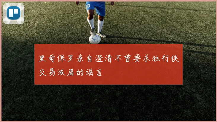 里奇保罗亲自澄清不曾要求独行侠交易浓眉的谣言