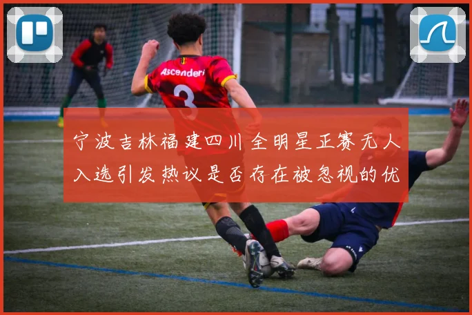 宁波吉林福建四川全明星正赛无人入选引发热议是否存在被忽视的优秀球员