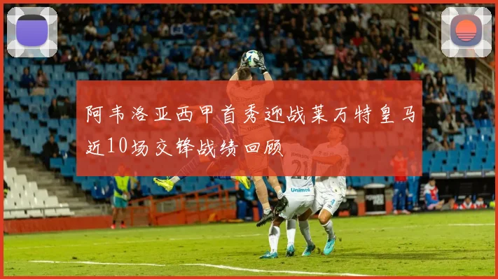 阿韦洛亚西甲首秀迎战莱万特皇马近10场交锋战绩回顾