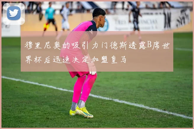 穆里尼奥的吸引力门德斯透露B席世界杯后迅速决定加盟皇马